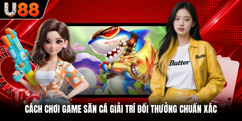 Cách chơi game săn cá giải trí đổi thưởng chuẩn xác
