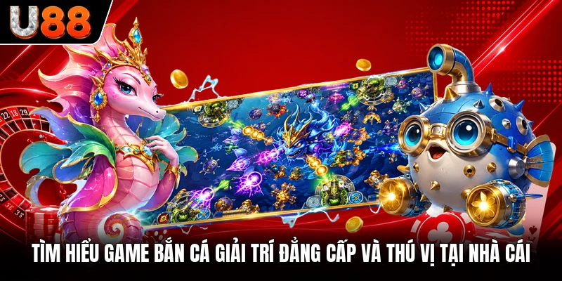 Tìm hiểu game bắn cá giải trí đẳng cấp và thú vị tại nhà cái